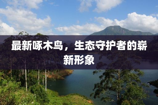最新啄木鳥，生態(tài)守護者的嶄新形象