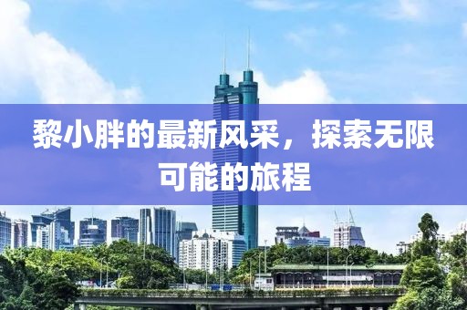 黎小胖的最新風(fēng)采，探索無限可能的旅程