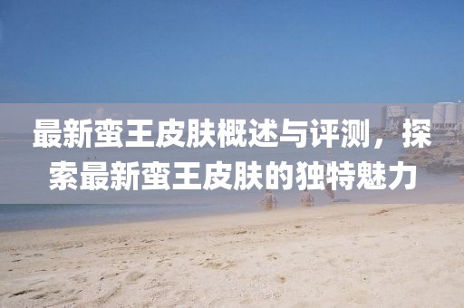 最新蠻王皮膚概述與評(píng)測(cè)，探索最新蠻王皮膚的獨(dú)特魅力