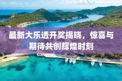最新大樂(lè)透開獎(jiǎng)揭曉，驚喜與期待共創(chuàng)輝煌時(shí)刻