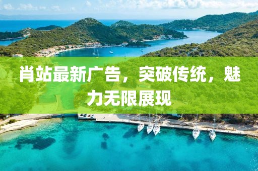 肖站最新廣告，突破傳統(tǒng)，魅力無限展現(xiàn)