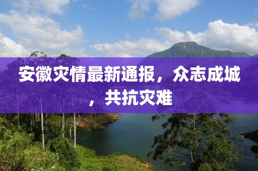 安徽災(zāi)情最新通報(bào)，眾志成城，共抗災(zāi)難