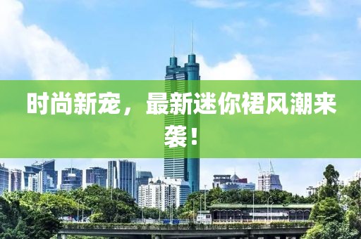 時(shí)尚新寵，最新迷你裙風(fēng)潮來(lái)襲！