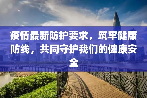 疫情最新防護(hù)要求，筑牢健康防線，共同守護(hù)我們的健康安全
