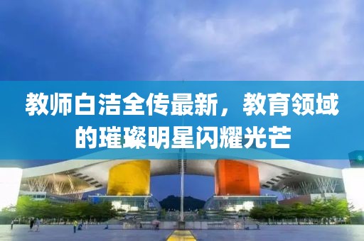 教師白潔全傳最新，教育領(lǐng)域的璀璨明星閃耀光芒