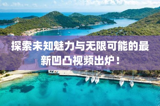 探索未知魅力與無(wú)限可能的最新凹凸視頻出爐！