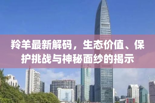 羚羊最新解碼，生態(tài)價(jià)值、保護(hù)挑戰(zhàn)與神秘面紗的揭示