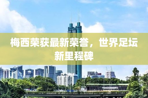 梅西榮獲最新榮譽(yù)，世界足壇新里程碑