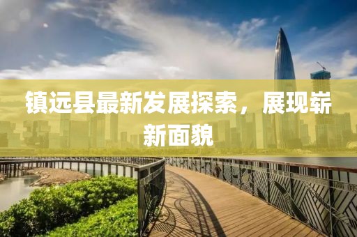 鎮(zhèn)遠(yuǎn)縣最新發(fā)展探索，展現(xiàn)嶄新面貌