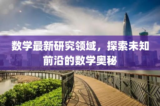 數(shù)學(xué)最新研究領(lǐng)域，探索未知前沿的數(shù)學(xué)奧秘