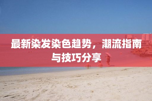 最新染發(fā)染色趨勢，潮流指南與技巧分享