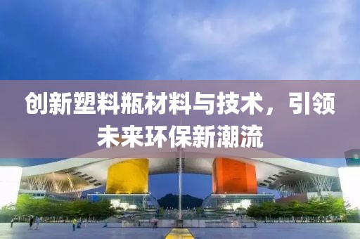 創(chuàng)新塑料瓶材料與技術(shù)，引領未來環(huán)保新潮流