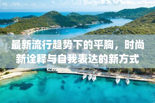 最新流行趨勢下的平胸，時尚新詮釋與自我表達的新方式