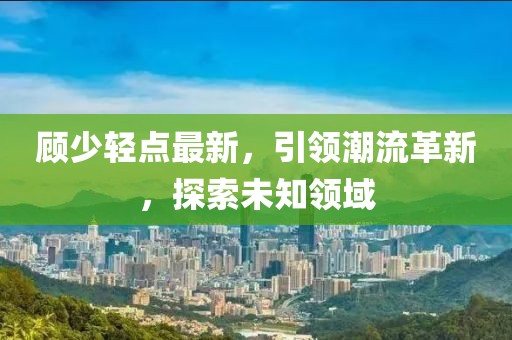 顧少輕點(diǎn)最新，引領(lǐng)潮流革新，探索未知領(lǐng)域