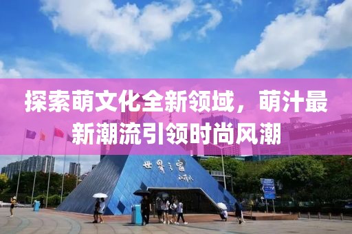 探索萌文化全新領(lǐng)域，萌汁最新潮流引領(lǐng)時尚風(fēng)潮
