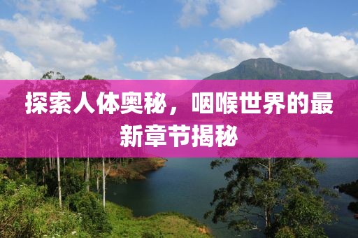 探索人體奧秘，咽喉世界的最新章節(jié)揭秘