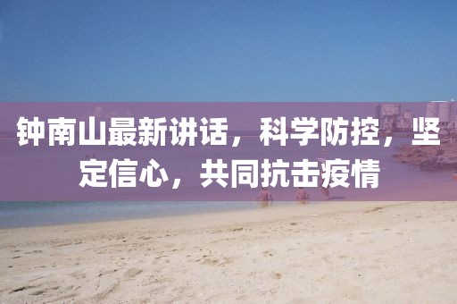鐘南山最新講話，科學防控，堅定信心，共同抗擊疫情