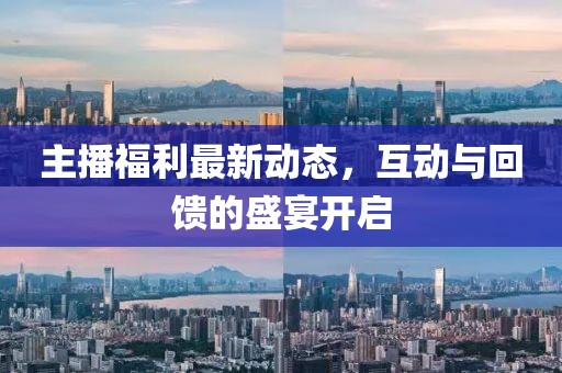 主播福利最新動(dòng)態(tài)，互動(dòng)與回饋的盛宴開啟