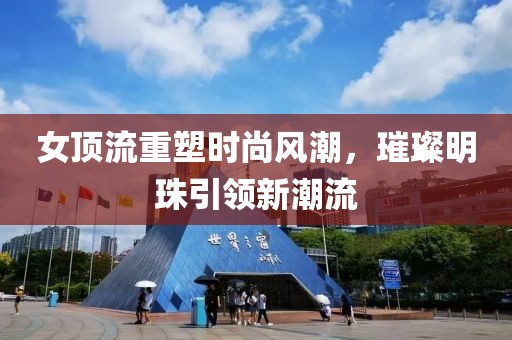 女頂流重塑時尚風(fēng)潮，璀璨明珠引領(lǐng)新潮流