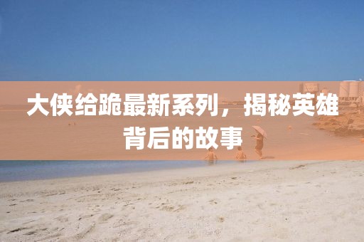 大俠給跪最新系列，揭秘英雄背后的故事