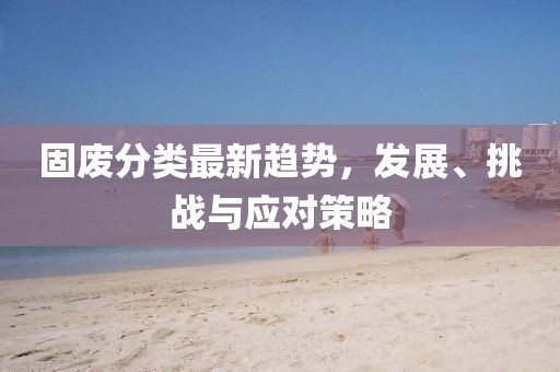 固廢分類最新趨勢，發(fā)展、挑戰(zhàn)與應對策略