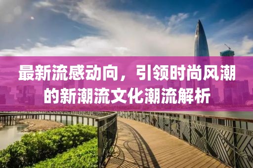 最新流感動(dòng)向，引領(lǐng)時(shí)尚風(fēng)潮的新潮流文化潮流解析