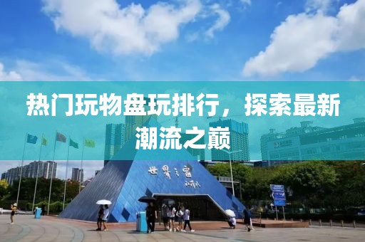 熱門玩物盤玩排行，探索最新潮流之巔