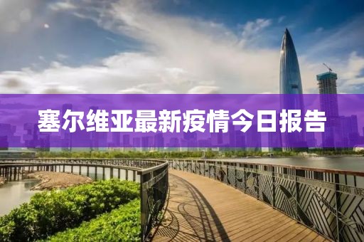 塞爾維亞最新疫情今日?qǐng)?bào)告