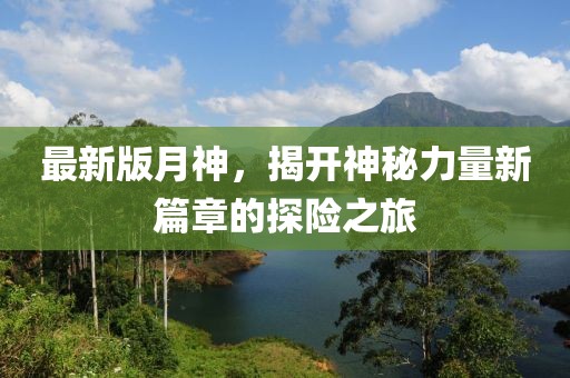 最新版月神，揭開(kāi)神秘力量新篇章的探險(xiǎn)之旅