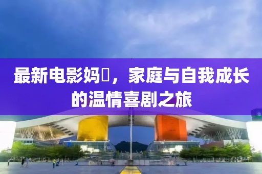 最新電影媽囧，家庭與自我成長的溫情喜劇之旅