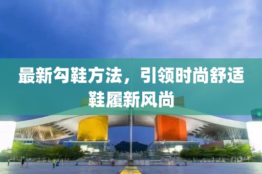 最新勾鞋方法，引領時尚舒適鞋履新風尚