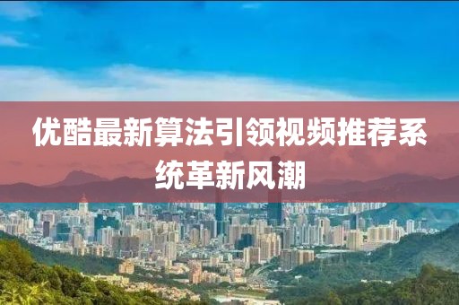 優(yōu)酷最新算法引領(lǐng)視頻推薦系統(tǒng)革新風(fēng)潮