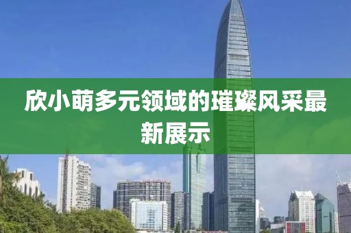 欣小萌多元領域的璀璨風采最新展示