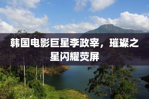 韓國電影巨星李政宰，璀璨之星閃耀熒屏