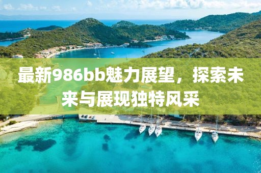 最新986bb魅力展望，探索未來與展現(xiàn)獨(dú)特風(fēng)采