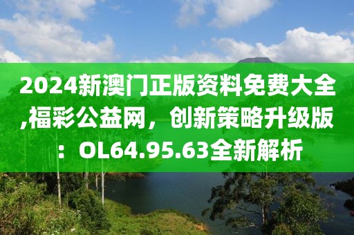 2024新澳門正版資料免費(fèi)大全,福彩公益網(wǎng)，創(chuàng)新策略升級(jí)版：OL64.95.63全新解析