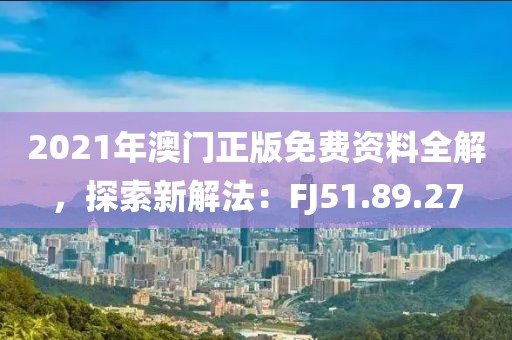 2021年澳門正版免費(fèi)資料全解，探索新解法：FJ51.89.27