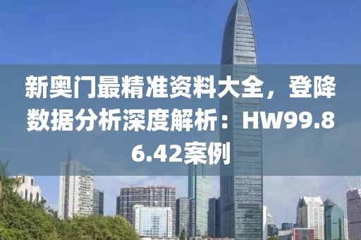 新奧門最精準(zhǔn)資料大全，登降數(shù)據(jù)分析深度解析：HW99.86.42案例