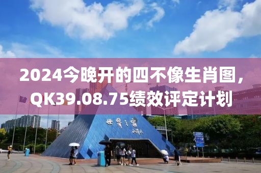 2024今晚開的四不像生肖圖，QK39.08.75績(jī)效評(píng)定計(jì)劃
