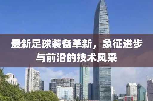 最新足球裝備革新，象征進(jìn)步與前沿的技術(shù)風(fēng)采