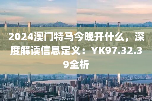 2024澳門特馬今晚開什么，深度解讀信息定義：YK97.32.39全析