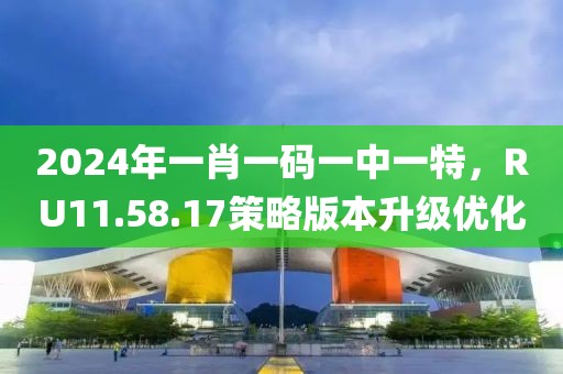 2024年一肖一碼一中一特，RU11.58.17策略版本升級(jí)優(yōu)化