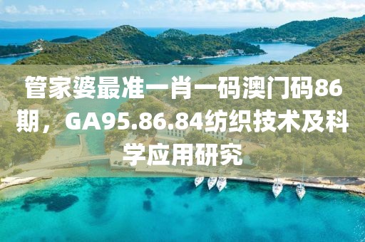 管家婆最準(zhǔn)一肖一碼澳門碼86期，GA95.86.84紡織技術(shù)及科學(xué)應(yīng)用研究