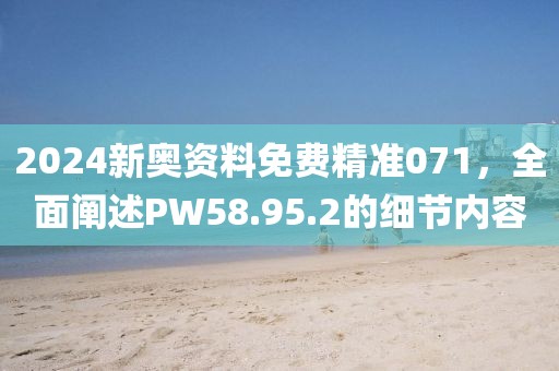 2024新奧資料免費(fèi)精準(zhǔn)071，全面闡述PW58.95.2的細(xì)節(jié)內(nèi)容