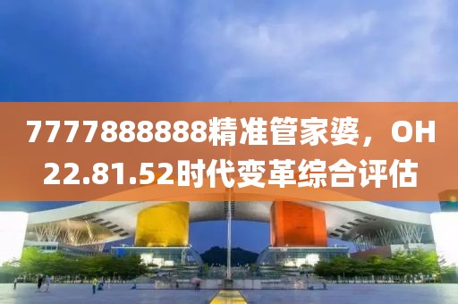 7777888888精準管家婆，OH22.81.52時代變革綜合評估