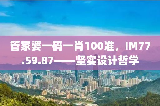 管家婆一碼一肖100準(zhǔn)，IM77.59.87——堅(jiān)實(shí)設(shè)計(jì)哲學(xué)