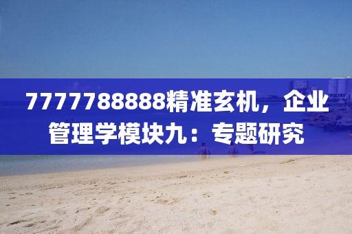 7777788888精準(zhǔn)玄機(jī)，企業(yè)管理學(xué)模塊九：專題研究