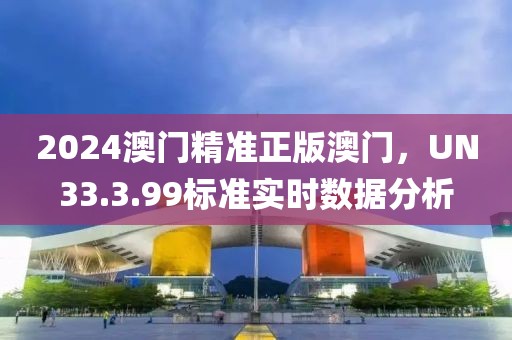 2024澳門精準(zhǔn)正版澳門，UN33.3.99標(biāo)準(zhǔn)實(shí)時(shí)數(shù)據(jù)分析