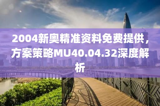 2004新奧精準(zhǔn)資料免費(fèi)提供，方案策略MU40.04.32深度解析