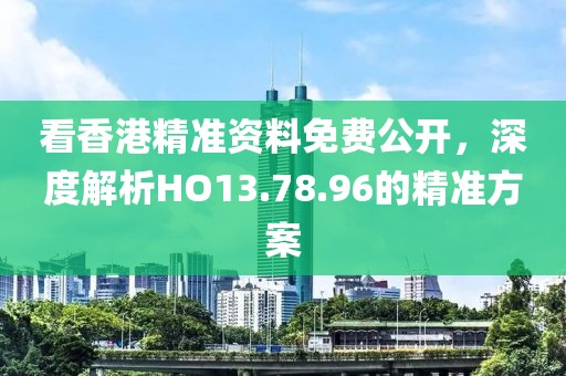 看香港精準資料免費公開，深度解析HO13.78.96的精準方案